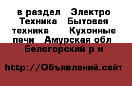  в раздел : Электро-Техника » Бытовая техника »  » Кухонные печи . Амурская обл.,Белогорский р-н